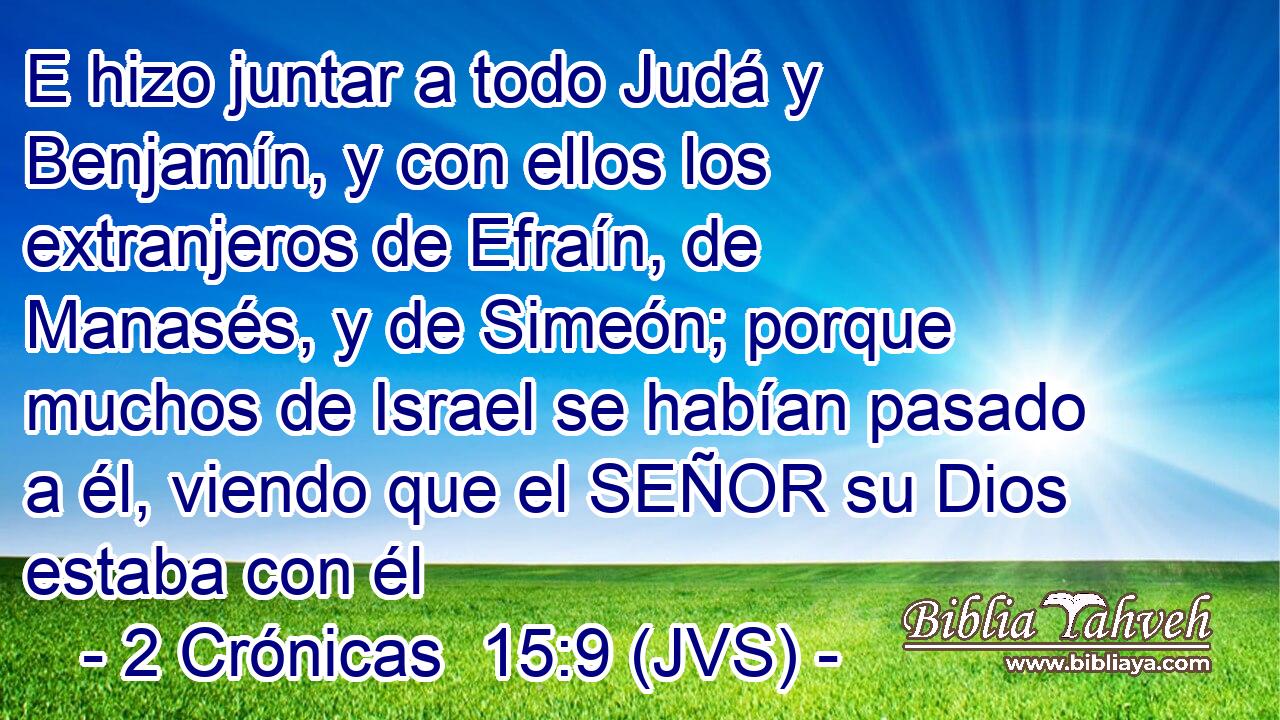 E hizo juntar a todo Judá y Benjamín, y con ellos los extranjeros de Efraín, de Manasés, y de Simeón; porque muchos de Israel se habían pasado a él, viendo que el SEÑOR su Dios estaba con él