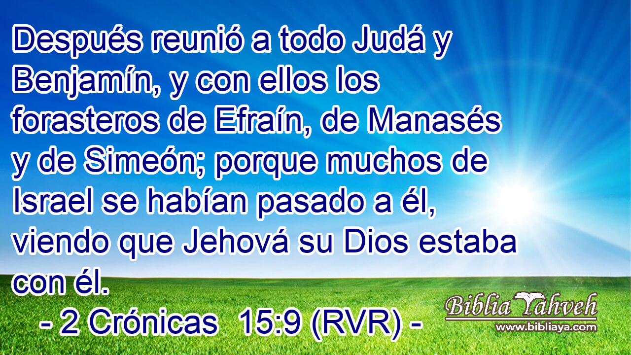 Después reunió a todo Judá y Benjamín, y con ellos los forasteros de Efraín, de Manasés y de Simeón; porque muchos de Israel se habían pasado a él, viendo que Jehová su Dios estaba con él.