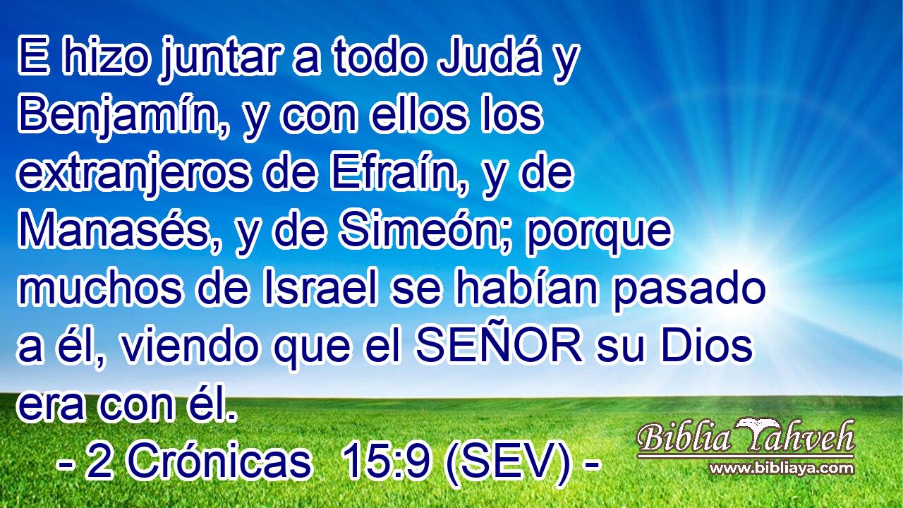 E hizo juntar a todo Judá y Benjamín, y con ellos los extranjeros de Efraín, y de Manasés, y de Simeón; porque muchos de Israel se habían pasado a él, viendo que el SEÑOR su Dios era con él.