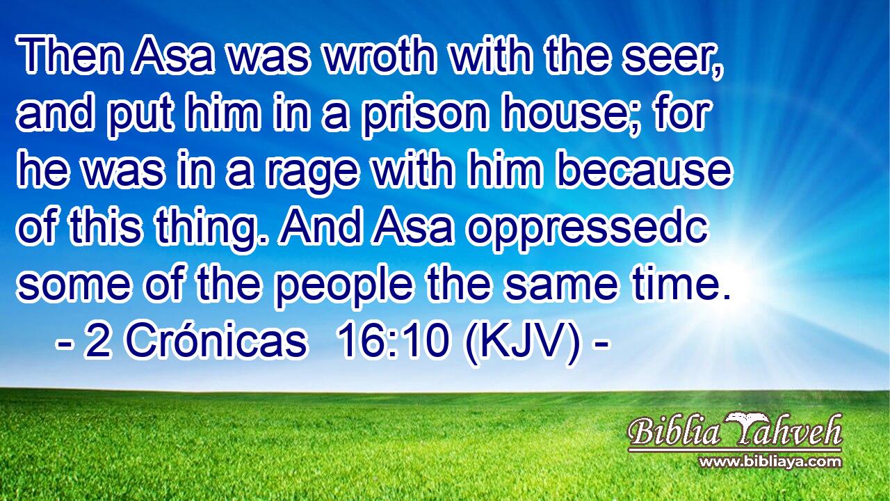 Then Asa was wroth with the seer, and put him in a prison house; for he was in a rage with him because of this thing. And Asa oppressedc some of the people the same time.