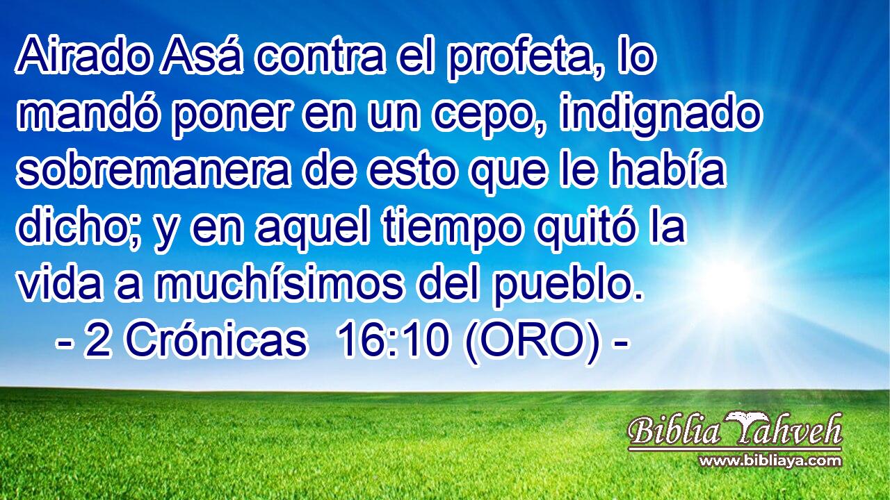  Airado Asá contra el profeta, lo mandó poner en un cepo, indignado sobremanera de esto que le había dicho; y en aquel tiempo quitó la vida a muchísimos del pueblo. 