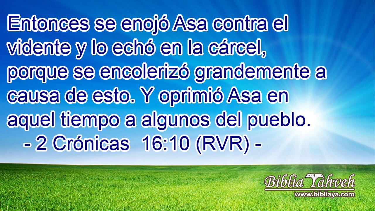 Entonces se enojó Asa contra el vidente y lo echó en la cárcel, porque se encolerizó grandemente a causa de esto. Y oprimió Asa en aquel tiempo a algunos del pueblo.