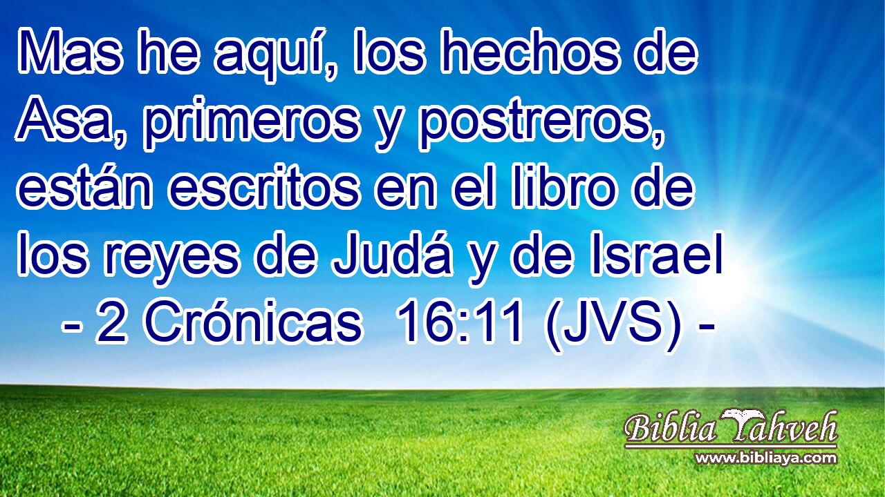 Mas he aquí, los hechos de Asa, primeros y postreros, están escritos en el libro de los reyes de Judá y de Israel