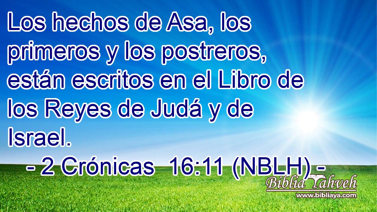  Los hechos de Asa, los primeros y los postreros, están escritos en el Libro de los Reyes de Judá y de Israel. 