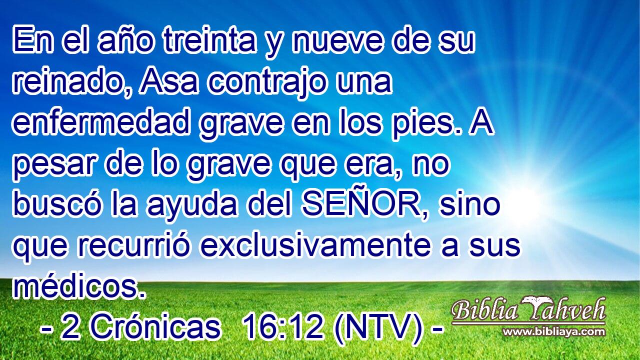 En el año treinta y nueve de su reinado, Asa contrajo una enfermedad grave en los pies. A pesar de lo grave que era, no buscó la ayuda del SEÑOR, sino que recurrió exclusivamente a sus médicos.