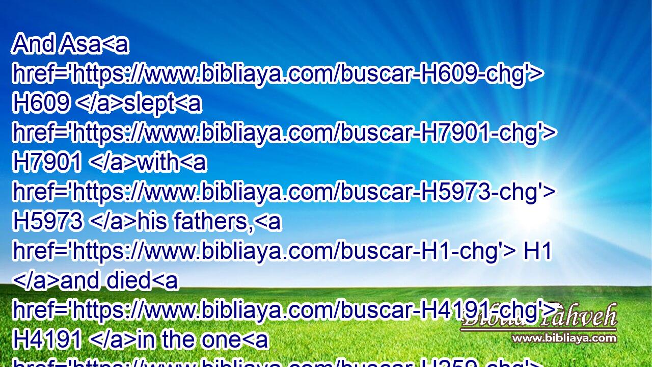 And Asa H609 slept H7901 with H5973 his fathers, H1 and died H4191 in the one H259 and fortieth H705 year H8141 of his reign.H4427