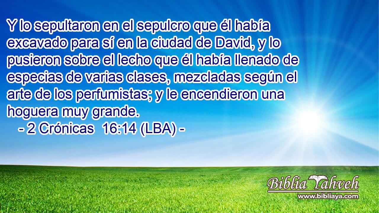 Y lo sepultaron en el sepulcro que él había excavado para sí en la ciudad de David, y lo pusieron sobre el lecho que él había llenado de especias de varias clases, mezcladas según el arte de los perfumistas; y le encendieron una hoguera muy grande.