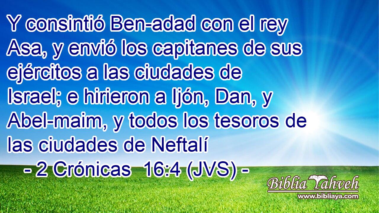 Y consintió Ben-adad con el rey Asa, y envió los capitanes de sus ejércitos a las ciudades de Israel; e hirieron a Ijón, Dan, y Abel-maim, y todos los tesoros de las ciudades de Neftalí