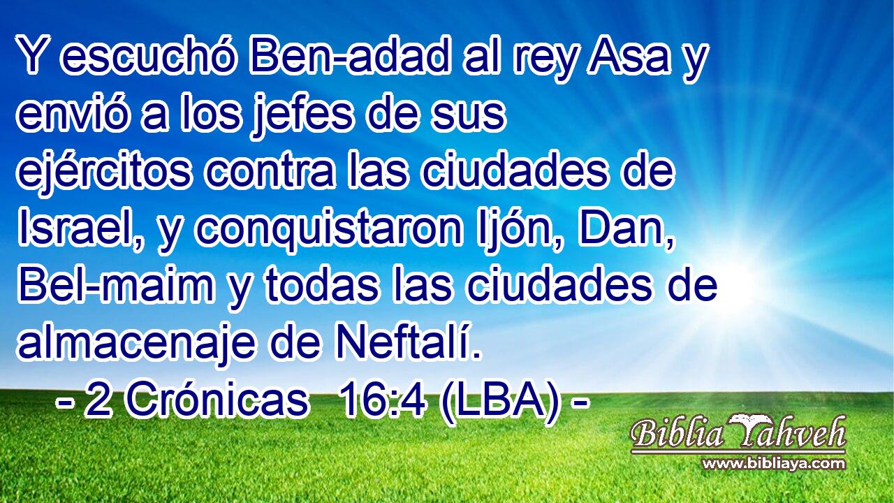 Y escuchó Ben-adad al rey Asa y envió a los jefes de sus ejércitos contra las ciudades de Israel, y conquistaron Ijón, Dan, Bel-maim y todas las ciudades de almacenaje de Neftalí.