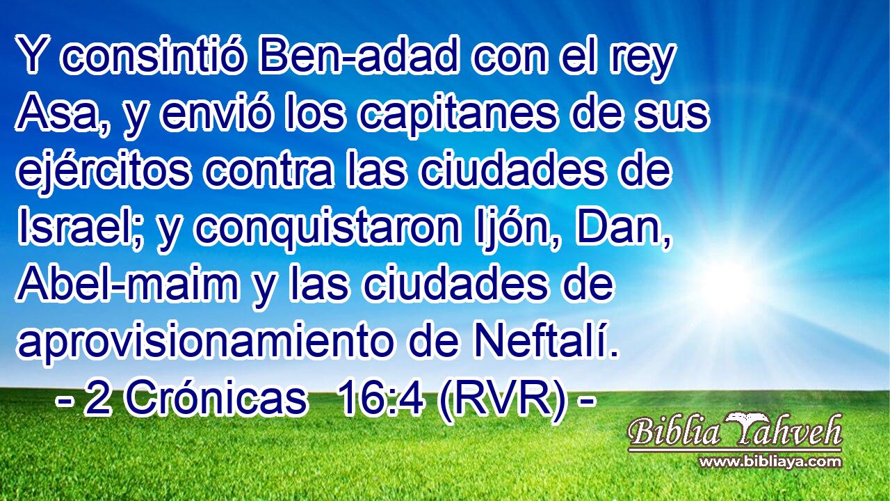 Y consintió Ben-adad con el rey Asa, y envió los capitanes de sus ejércitos contra las ciudades de Israel; y conquistaron Ijón, Dan, Abel-maim y las ciudades de aprovisionamiento de Neftalí.