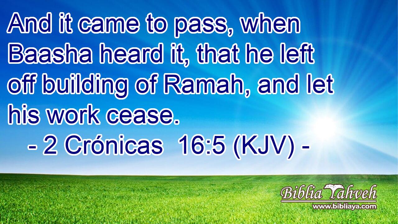 And it came to pass, when Baasha heard it, that he left off building of Ramah, and let his work cease.