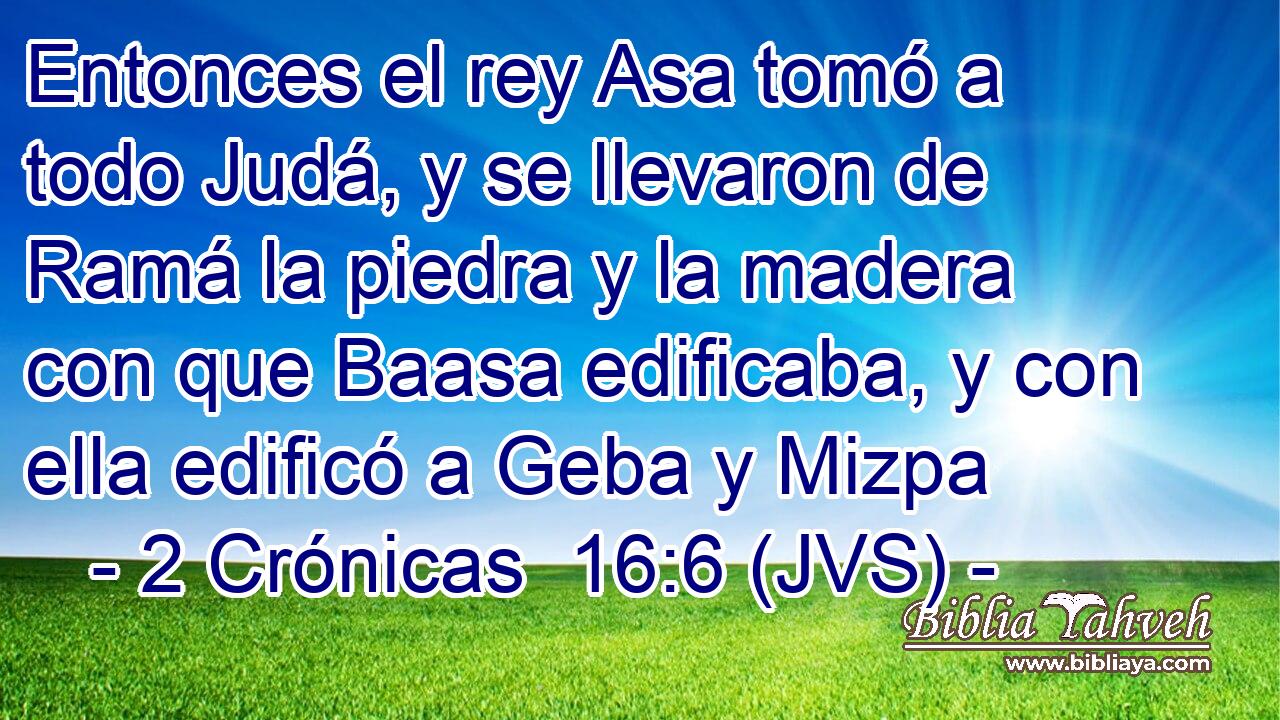 Entonces el rey Asa tomó a todo Judá, y se llevaron de Ramá la piedra y la madera con que Baasa edificaba, y con ella edificó a Geba y Mizpa