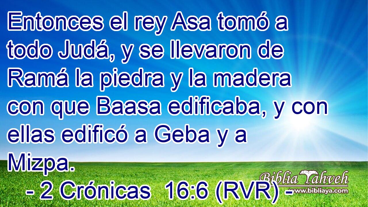 Entonces el rey Asa tomó a todo Judá, y se llevaron de Ramá la piedra y la madera con que Baasa edificaba, y con ellas edificó a Geba y a Mizpa.