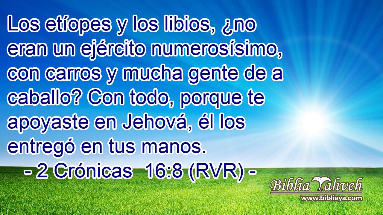 Los etíopes y los libios, ¿no eran un ejército numerosísimo, con carros y mucha gente de a caballo? Con todo, porque te apoyaste en Jehová, él los entregó en tus manos.