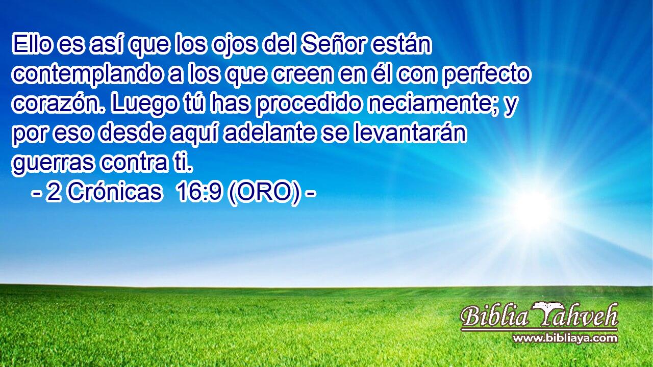  Ello es así que los ojos del Señor están contemplando a los que creen en él con perfecto corazón. Luego tú has procedido neciamente; y por eso desde aquí adelante se levantarán guerras contra ti. 
