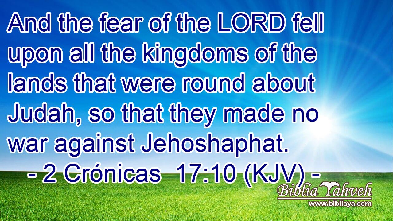 And the fear of the LORD fell upon all the kingdoms of the lands that were round about Judah, so that they made no war against Jehoshaphat.