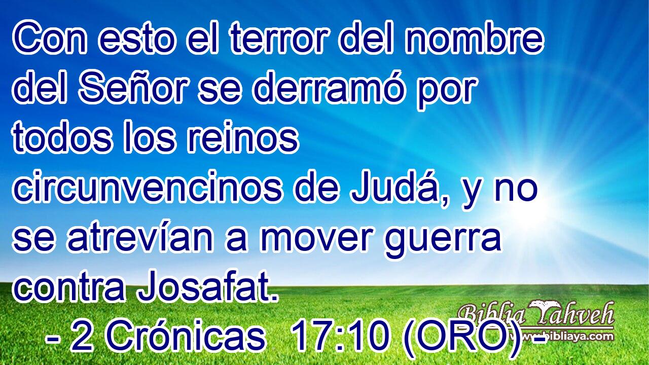  Con esto el terror del nombre del Señor se derramó por todos los reinos circunvencinos de Judá, y no se atrevían a mover guerra contra Josafat. 