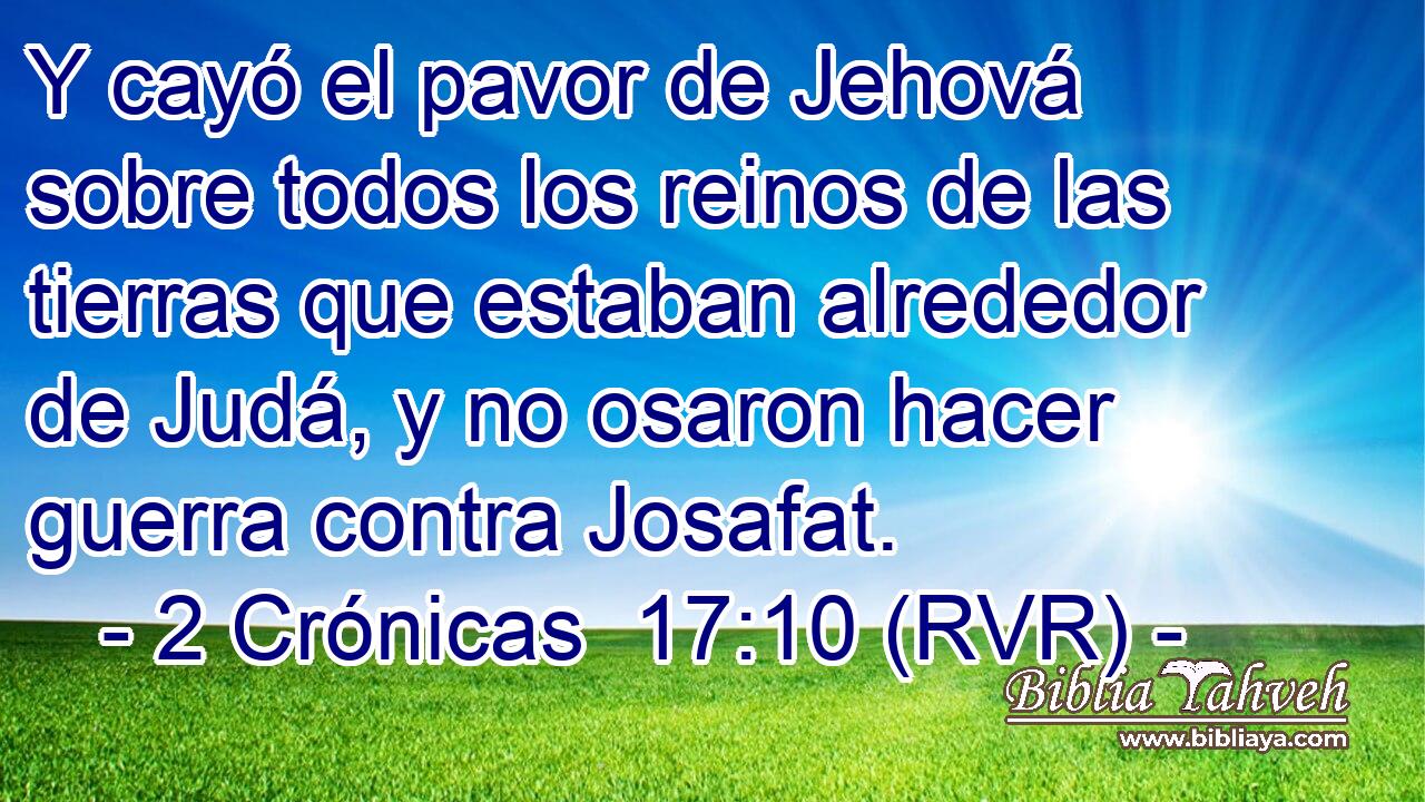 Y cayó el pavor de Jehová sobre todos los reinos de las tierras que estaban alrededor de Judá, y no osaron hacer guerra contra Josafat.