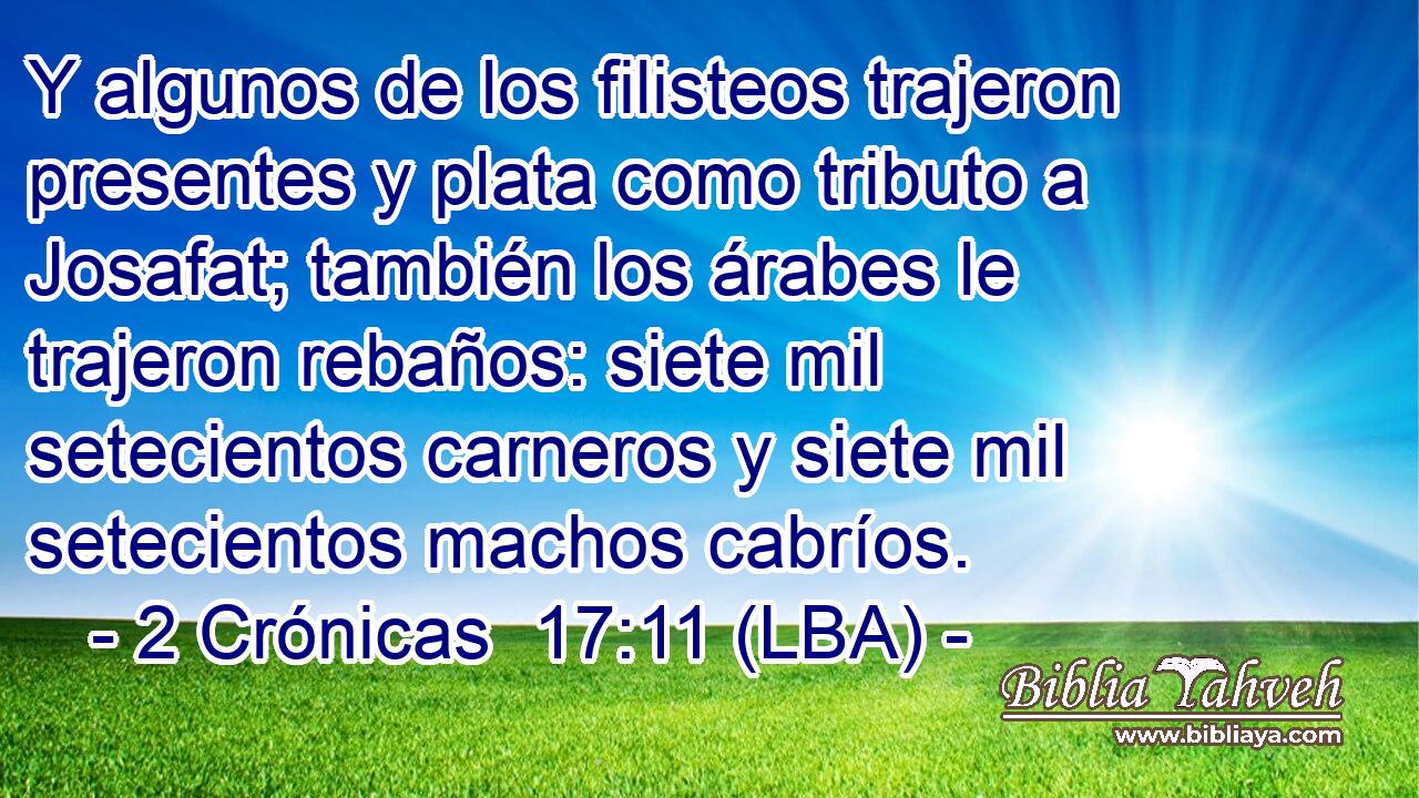 Y algunos de los filisteos trajeron presentes y plata como tributo a Josafat; también los árabes le trajeron rebaños: siete mil setecientos carneros y siete mil setecientos machos cabríos.