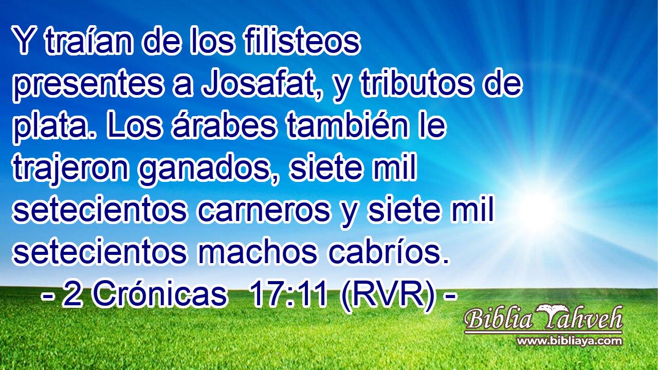 Y traían de los filisteos presentes a Josafat, y tributos de plata. Los árabes también le trajeron ganados, siete mil setecientos carneros y siete mil setecientos machos cabríos.