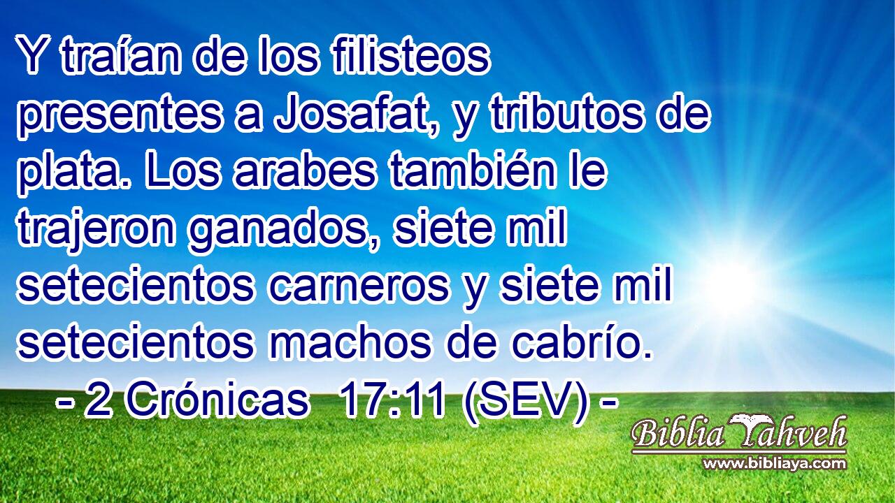 Y traían de los filisteos presentes a Josafat, y tributos de plata. Los arabes también le trajeron ganados, siete mil setecientos carneros y siete mil setecientos machos de cabrío.