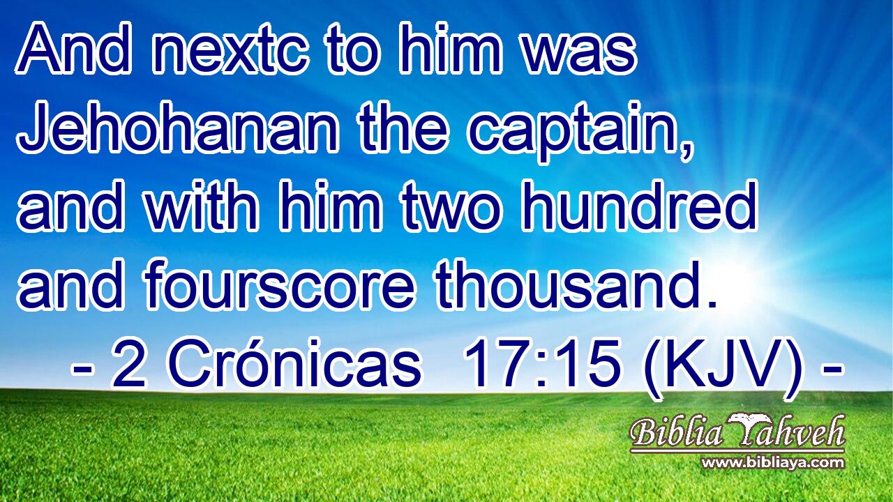 And nextc to him was Jehohanan the captain, and with him two hundred and fourscore thousand.
