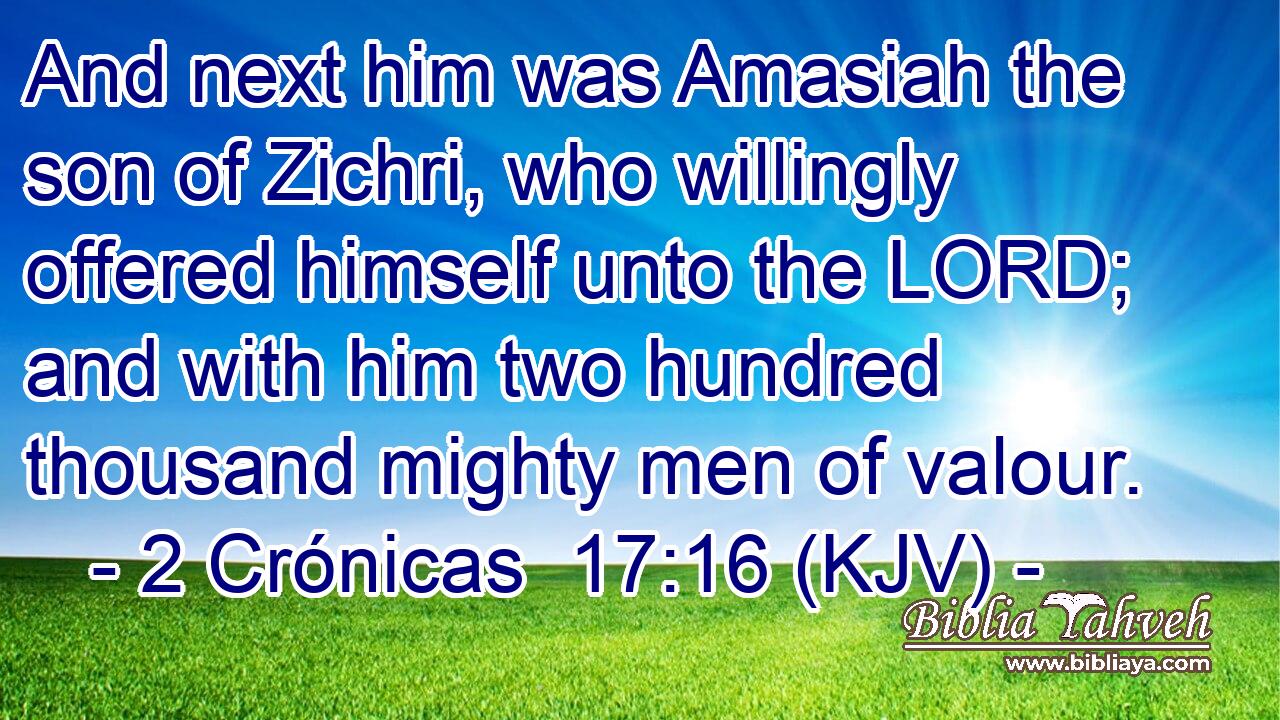 And next him was Amasiah the son of Zichri, who willingly offered himself unto the LORD; and with him two hundred thousand mighty men of valour.