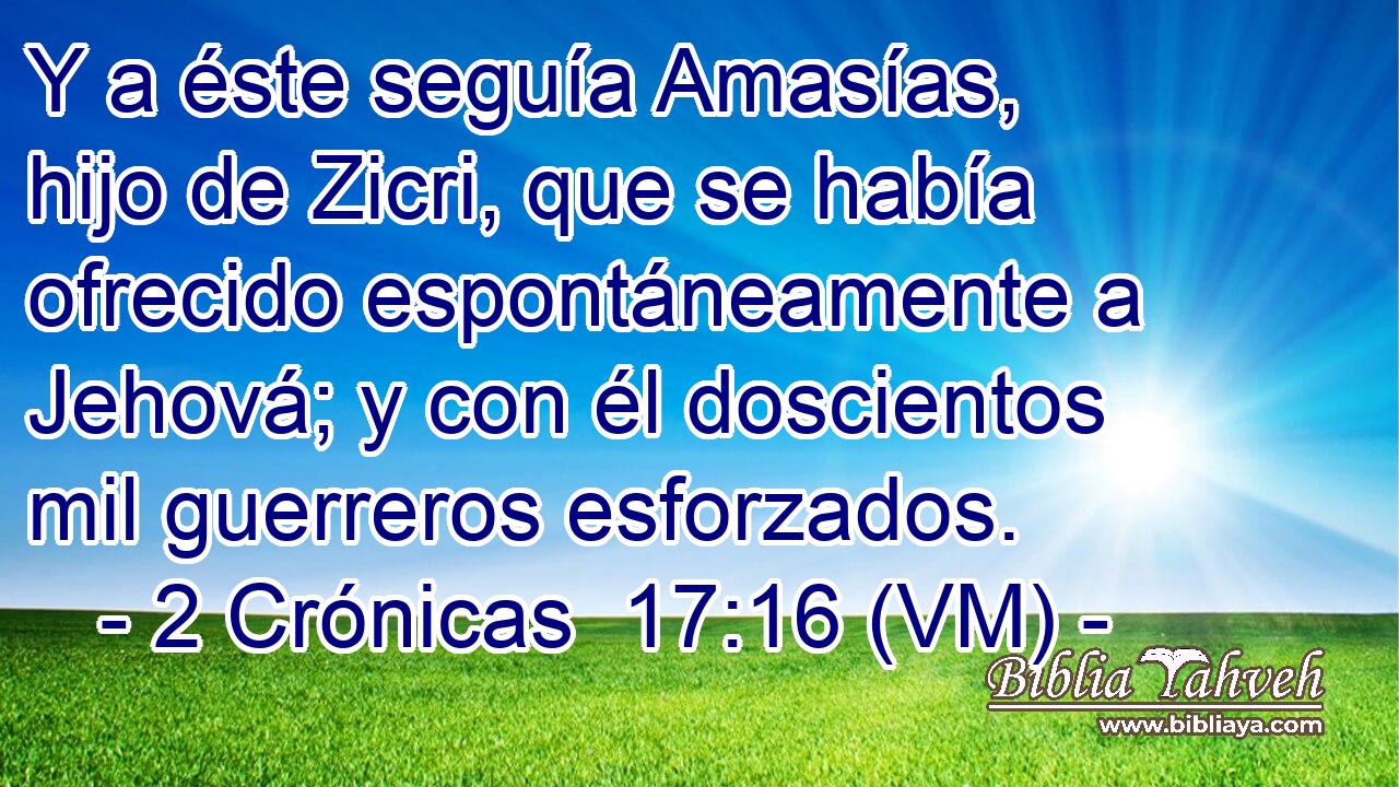  Y a éste seguía Amasías, hijo de Zicri, que se había ofrecido espontáneamente a Jehová; y con él doscientos mil guerreros esforzados. 