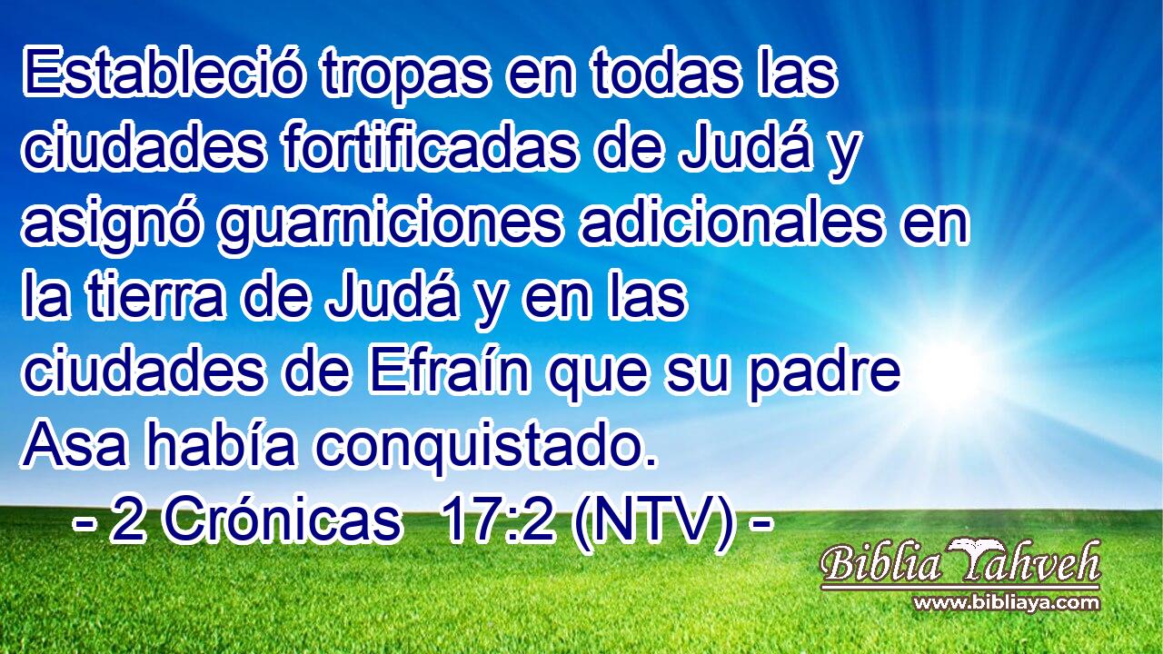 Estableció tropas en todas las ciudades fortificadas de Judá y asignó guarniciones adicionales en la tierra de Judá y en las ciudades de Efraín que su padre Asa había conquistado.
