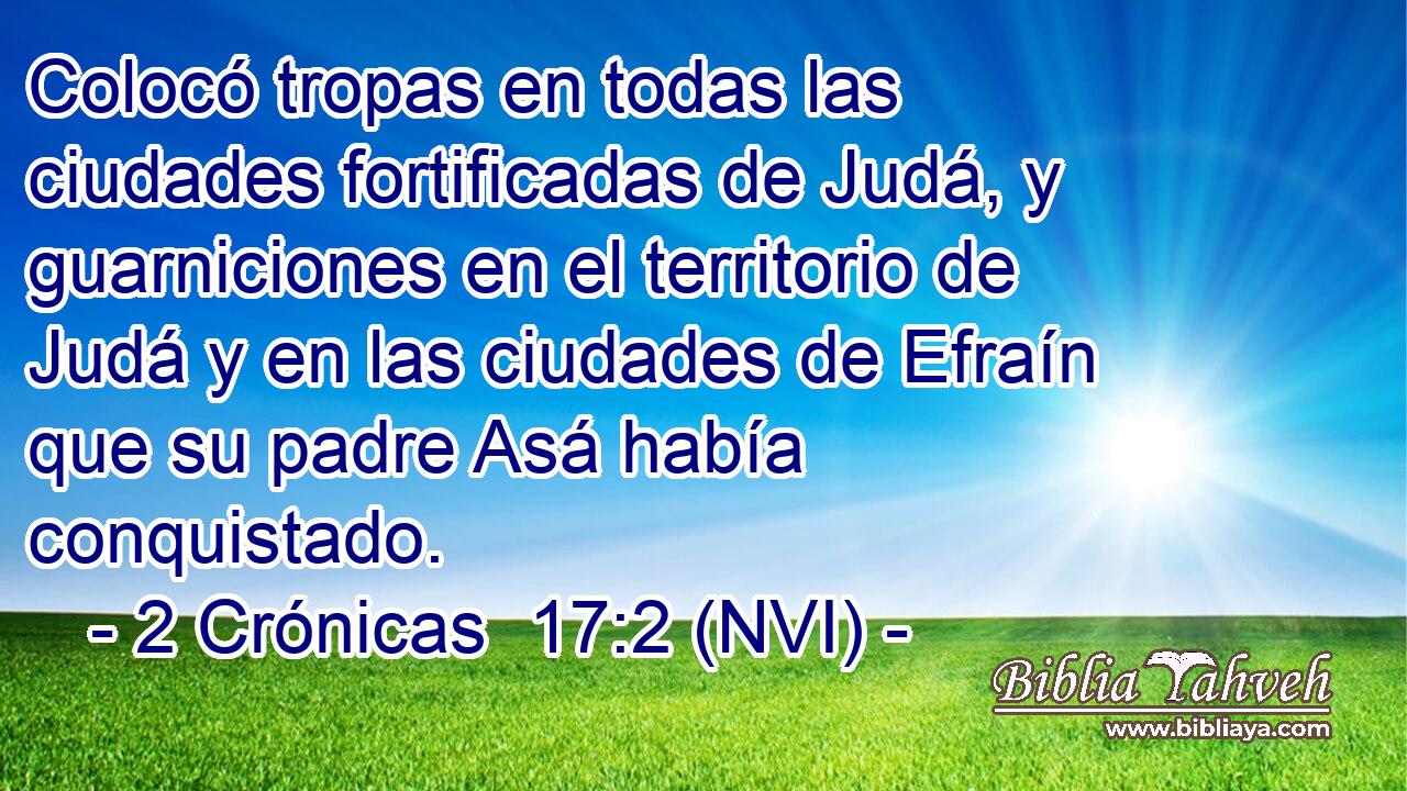  Colocó tropas en todas las ciudades fortificadas de Judá, y guarniciones en el territorio de Judá y en las ciudades de Efraín que su padre Asá había conquistado. 