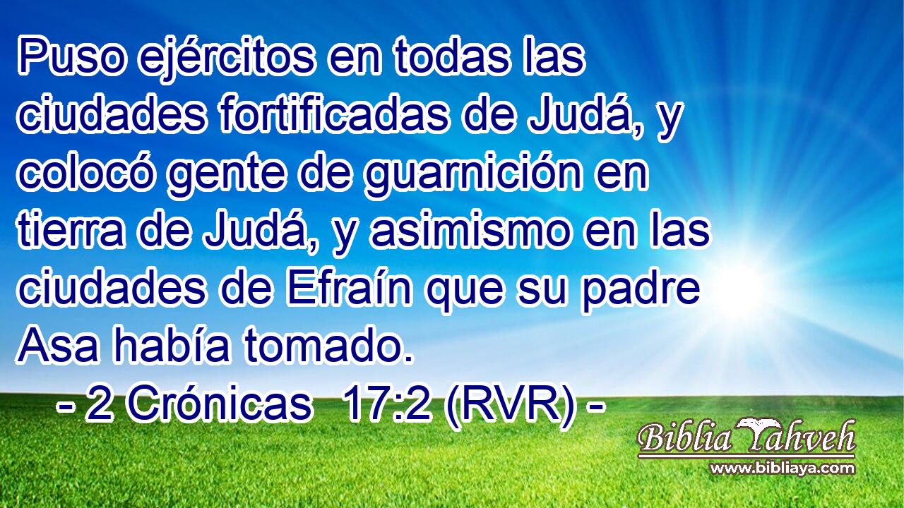 Puso ejércitos en todas las ciudades fortificadas de Judá, y colocó gente de guarnición en tierra de Judá, y asimismo en las ciudades de Efraín que su padre Asa había tomado.