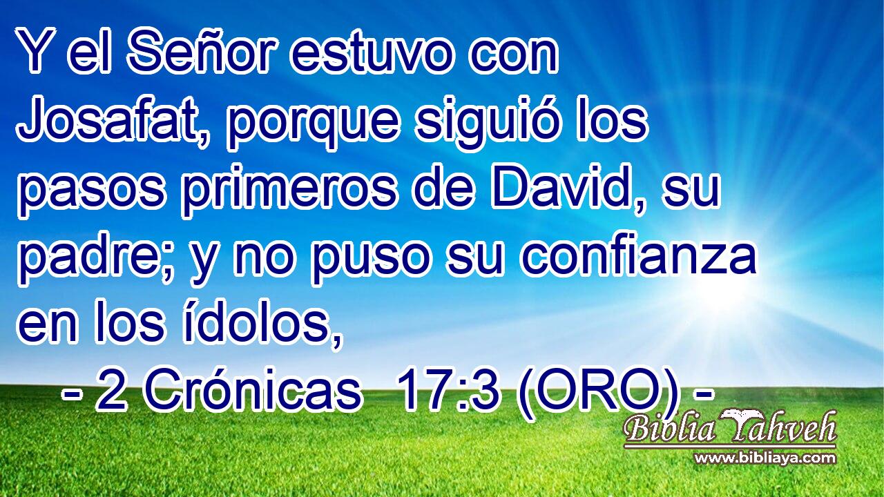  Y el Señor estuvo con Josafat, porque siguió los pasos primeros de David, su padre; y no puso su confianza en los ídolos, 