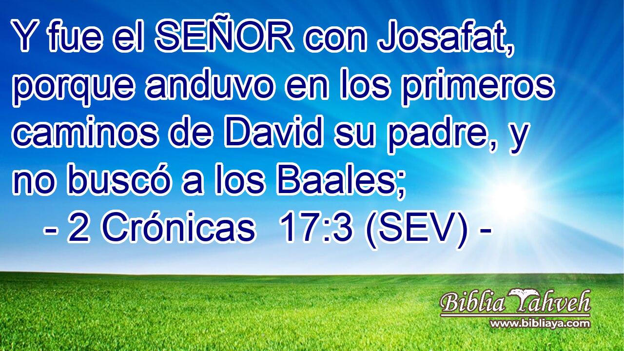 Y fue el SEÑOR con Josafat, porque anduvo en los primeros caminos de David su padre, y no buscó a los Baales;