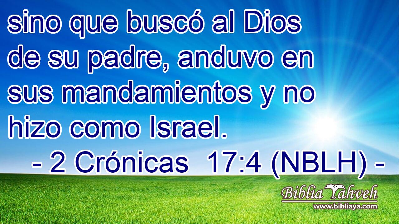  sino que buscó al Dios de su padre, anduvo en sus mandamientos y no hizo como Israel. 