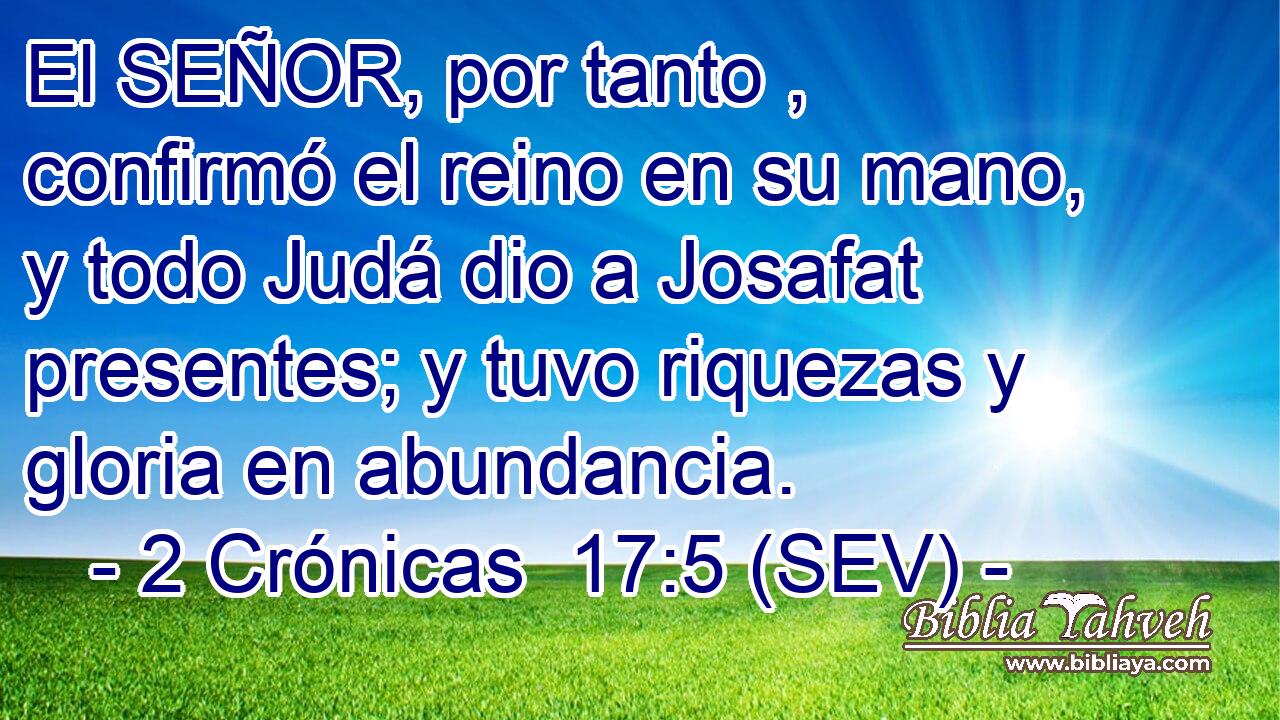 El SEÑOR, por tanto , confirmó el reino en su mano, y todo Judá dio a Josafat presentes; y tuvo riquezas y gloria en abundancia.