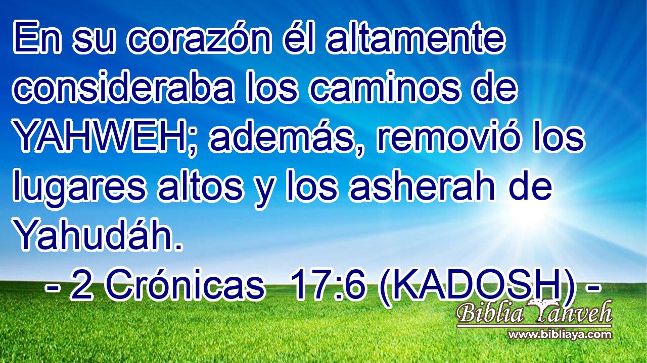  En su corazón él altamente consideraba los caminos de YAHWEH; además, removió los lugares altos y los asherah de Yahudáh. 