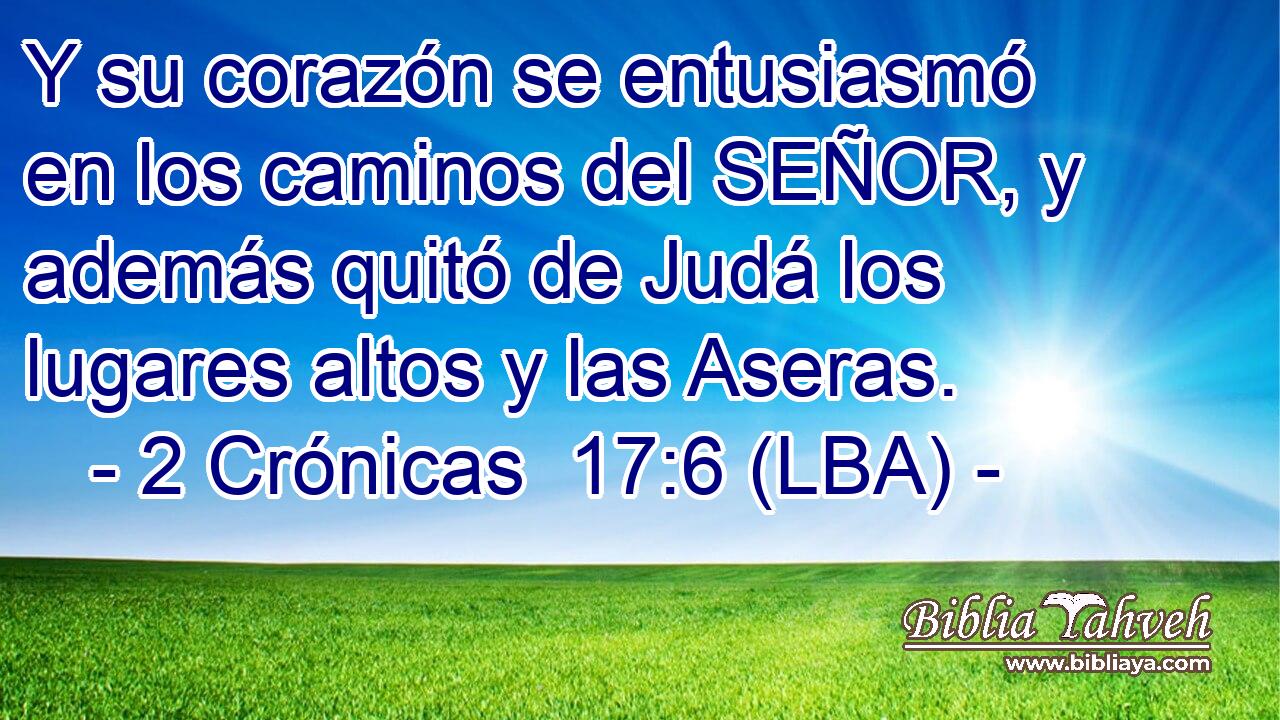 Y su corazón se entusiasmó en los caminos del SEÑOR, y además quitó de Judá los lugares altos y las Aseras.