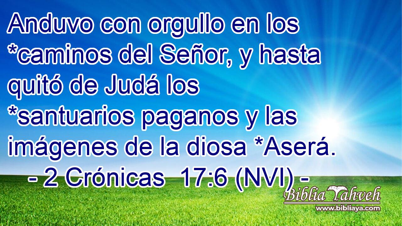  Anduvo con orgullo en los *caminos del Señor, y hasta quitó de Judá los *santuarios paganos y las imágenes de la diosa *Aserá. 