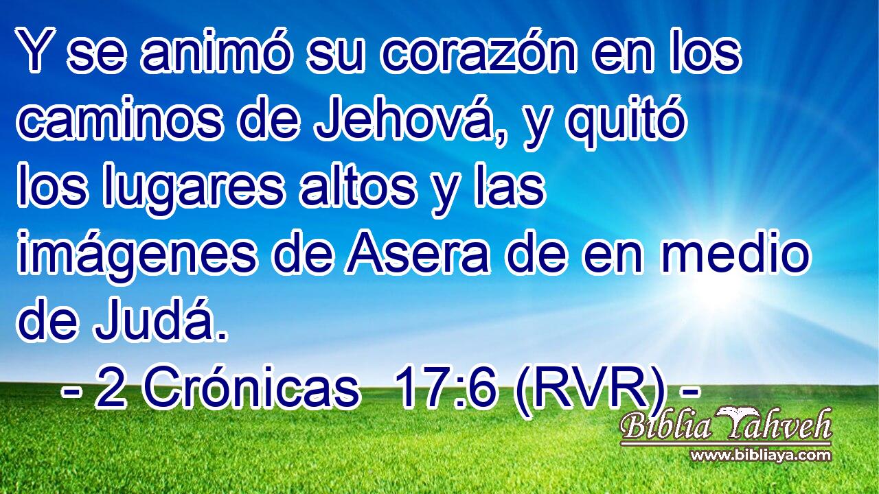 Y se animó su corazón en los caminos de Jehová, y quitó los lugares altos y las imágenes de Asera de en medio de Judá.