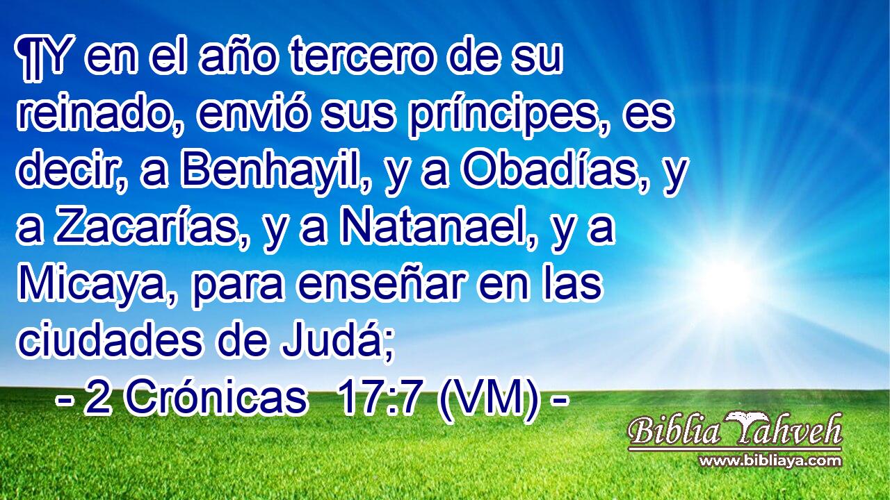  ¶Y en el año tercero de su reinado, envió sus príncipes, es decir, a Benhayil, y a Obadías, y a Zacarías, y a Natanael, y a Micaya, para enseñar en las ciudades de Judá; 