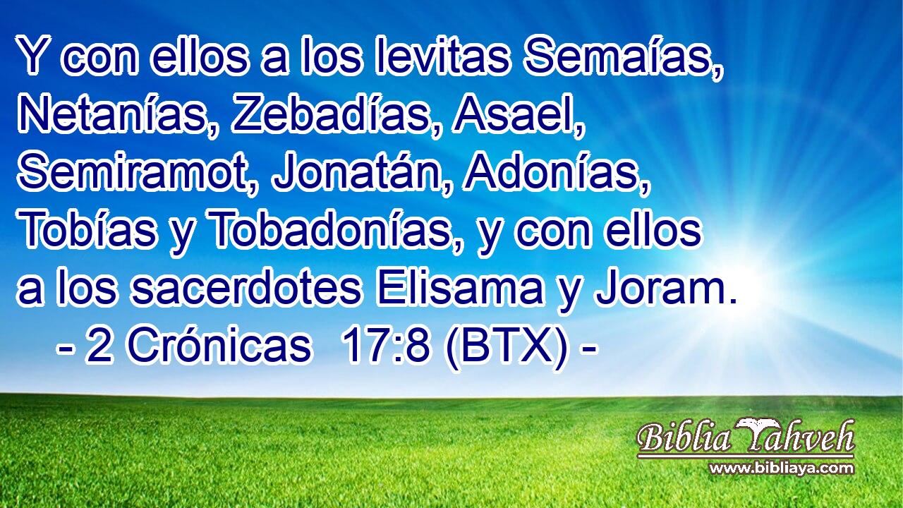 Y con ellos a los levitas Semaías, Netanías, Zebadías, Asael, Semiramot, Jonatán, Adonías, Tobías y Tobadonías, y con ellos a los sacerdotes Elisama y Joram.