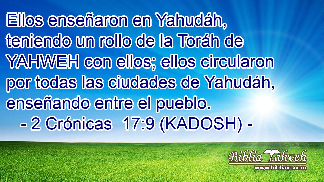  Ellos enseñaron en Yahudáh, teniendo un rollo de la Toráh de YAHWEH con ellos; ellos circularon por todas las ciudades de Yahudáh, enseñando entre el pueblo. 