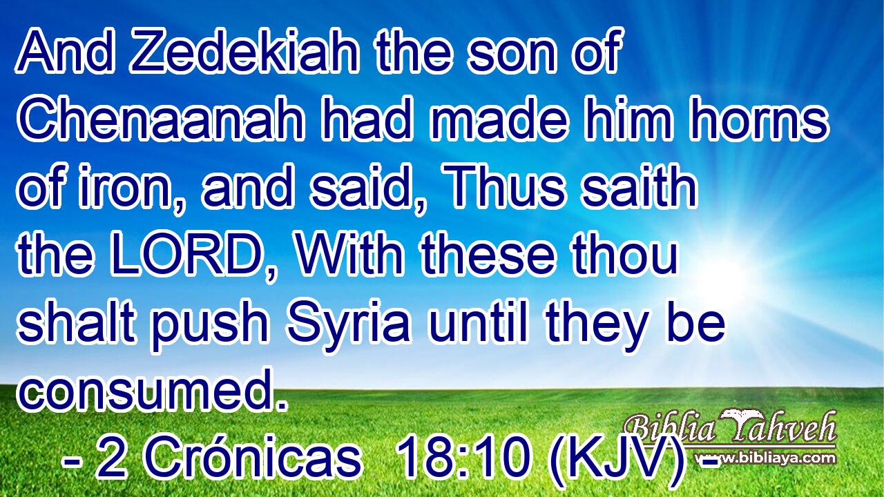 And Zedekiah the son of Chenaanah had made him horns of iron, and said, Thus saith the LORD, With these thou shalt push Syria until they be consumed.