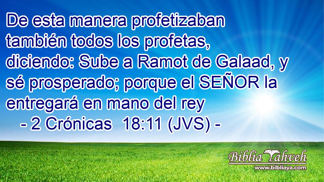 De esta manera profetizaban también todos los profetas, diciendo: Sube a Ramot de Galaad, y sé prosperado; porque el SEÑOR la entregará en mano del rey