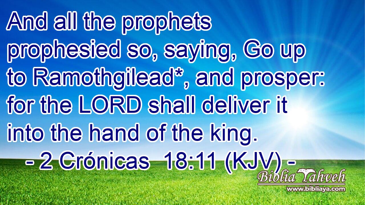 And all the prophets prophesied so, saying, Go up to Ramothgilead*, and prosper: for the LORD shall deliver it into the hand of the king.