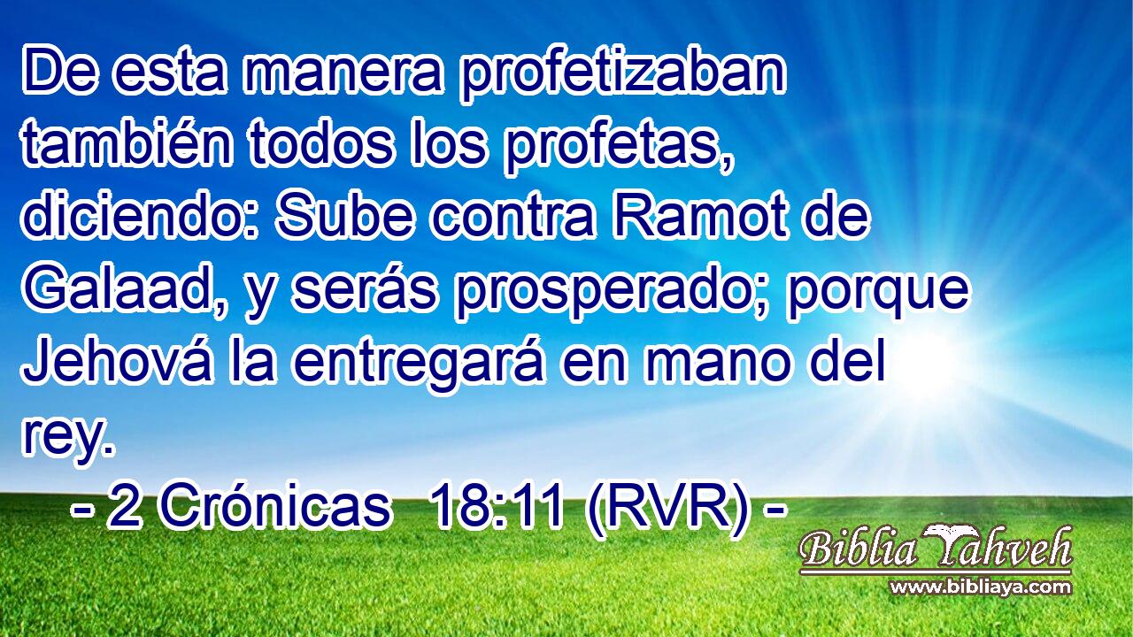 De esta manera profetizaban también todos los profetas, diciendo: Sube contra Ramot de Galaad, y serás prosperado; porque Jehová la entregará en mano del rey.