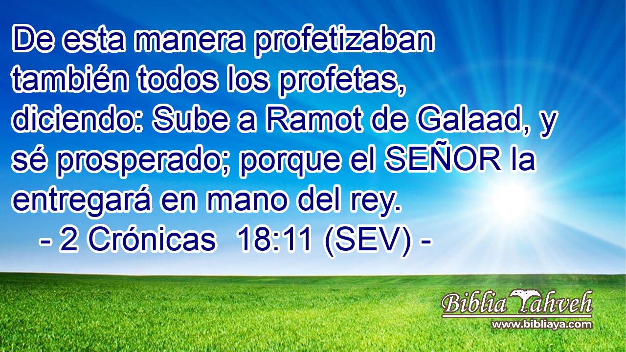 De esta manera profetizaban también todos los profetas, diciendo: Sube a Ramot de Galaad, y sé prosperado; porque el SEÑOR la entregará en mano del rey.