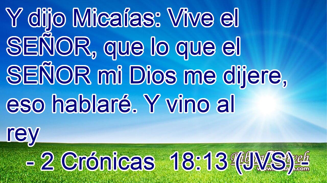Y dijo Micaías: Vive el SEÑOR, que lo que el SEÑOR mi Dios me dijere, eso hablaré. Y vino al rey