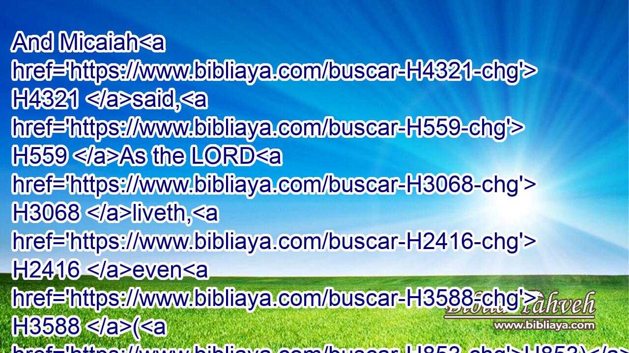 And Micaiah H4321 said, H559 As the LORD H3068 liveth, H2416 even H3588 (H853) what H834 my God H430 saith, H559 that will I speak.H1696