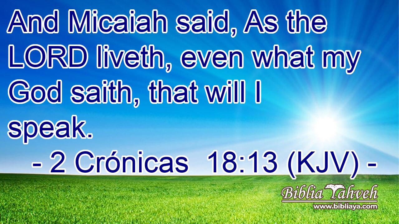 And Micaiah said, As the LORD liveth, even what my God saith, that will I speak.